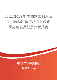 2022年制浆和造纸专用设备制造的发展前景 2022-2028年中国制浆和造纸专用设备制造市场深度调查研究与发展前景分析报告